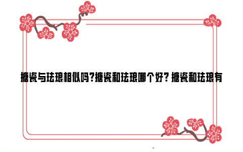 搪瓷与珐琅相似吗？搪瓷和珐琅哪个好？ 搪瓷和珐琅有什么区别