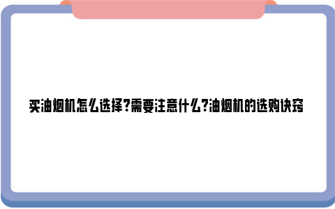 买油烟机怎么选择？需要注意什么？油烟机的选购诀窍 买油烟机怎么选择尺寸