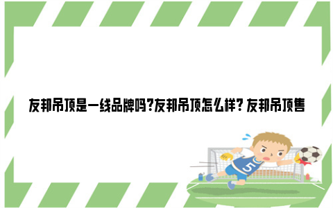 友邦吊顶是一线品牌吗？友邦吊顶怎么样？ 友邦吊顶售后电话