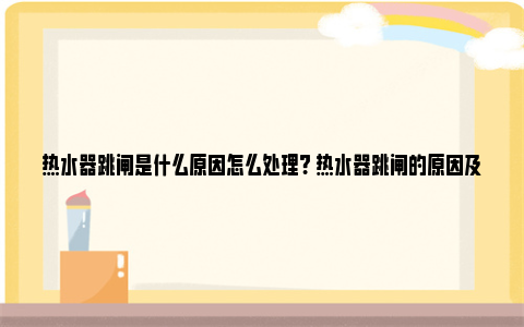 热水器跳闸是什么原因怎么处理? 热水器跳闸的原因及解决方法 热水器跳闸是什么愿因