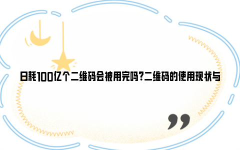 日耗100亿个二维码会被用完吗？二维码的使用现状与未来探讨