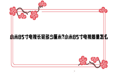 小米85寸电视长宽多少厘米？小米85寸电视质量怎么样？ 小米85寸电视长宽多少cm