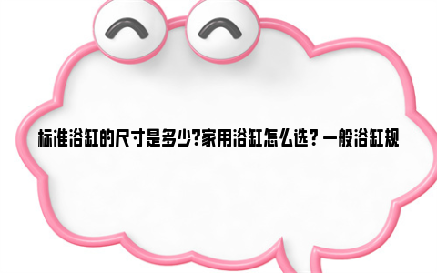 标准浴缸的尺寸是多少？家用浴缸怎么选？ 一般浴缸规格标准尺寸