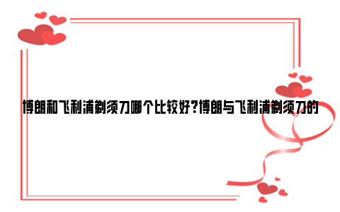 博朗和飞利浦剃须刀哪个比较好？博朗与飞利浦剃须刀的对比