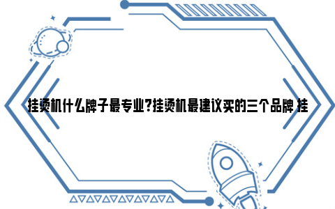 挂烫机什么牌子最专业？挂烫机最建议买的三个品牌 挂烫机什么牌子最好用