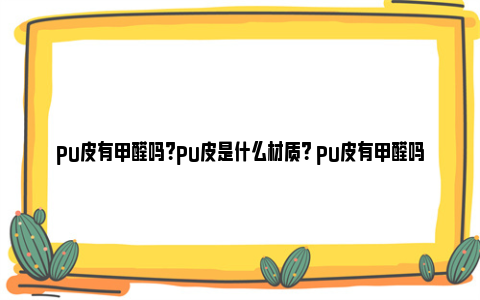 pu皮有甲醛吗？pu皮是什么材质？ pu皮有甲醛吗