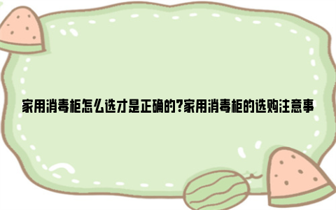 家用消毒柜怎么选才是正确的？家用消毒柜的选购注意事项 家用消毒柜买什么品牌好