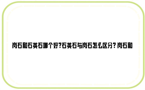 岗石和石英石哪个好？石英石与岗石怎么区分？ 岗石和石英石哪个好