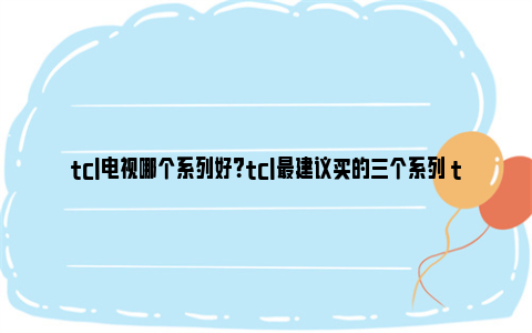 tcl电视哪个系列好？tcl最建议买的三个系列 tcl电视哪个系列