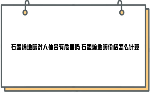 石墨烯地暖对人体会有危害吗 石墨烯地暖价格怎么计算