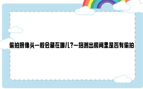 偷拍摄像头一般会藏在哪儿？一招测出房间里是否有偷拍摄像头？