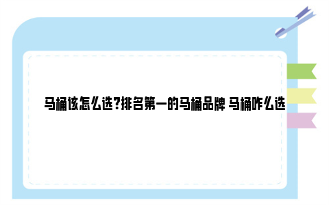 马桶该怎么选？排名第一的马桶品牌 马桶咋么选