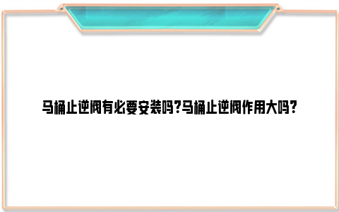 马桶止逆阀有必要安装吗？马桶止逆阀作用大吗？