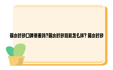 弱水时砂口碑很差吗？弱水时砂耳机怎么样？ 弱水时砂公司介绍