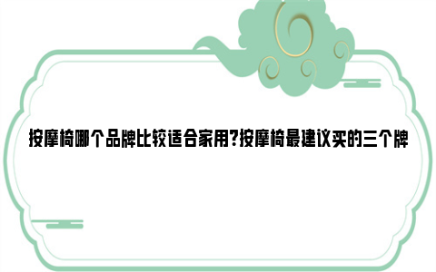 按摩椅哪个品牌比较适合家用？按摩椅最建议买的三个牌子 按摩椅哪个品牌比较好比较专业