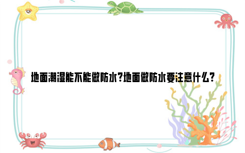 地面潮湿能不能做防水？地面做防水要注意什么？