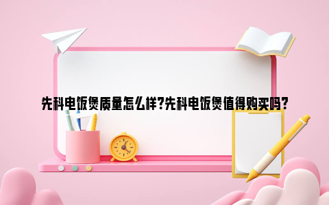 先科电饭煲质量怎么样？先科电饭煲值得购买吗？