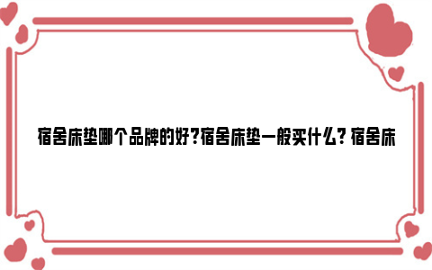 宿舍床垫哪个品牌的好？宿舍床垫一般买什么？ 宿舍床垫哪个品牌最耐用最实惠