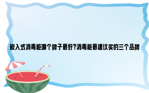 嵌入式消毒柜哪个牌子最好？消毒柜最建议买的三个品牌 嵌入式消毒柜哪个牌子最好最实用