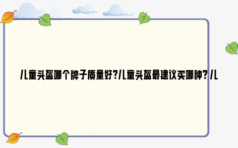 儿童头盔哪个牌子质量好？儿童头盔最建议买哪种？ 儿童头盔哪个牌子最好