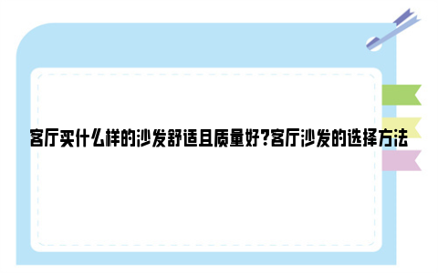 客厅买什么样的沙发舒适且质量好？客厅沙发的选择方法 客厅买什么样的沙发好看