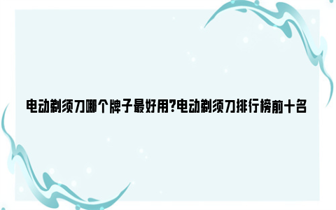 电动剃须刀哪个牌子最好用？电动剃须刀排行榜前十名 电动剃须刀哪个牌子好