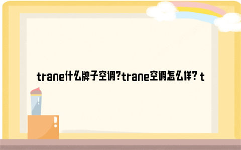 trane什么牌子空调？trane空调怎么样？ trave什么牌子