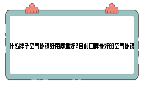 什么牌子空气炸锅好用质量好？目前口碑最好的空气炸锅品牌 什么牌子空气炸锅最好最安全