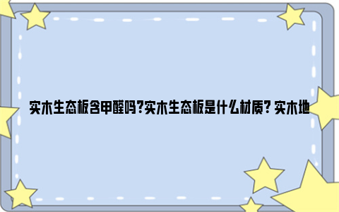 实木生态板含甲醛吗？实木生态板是什么材质？ 实木地板含甲醛吗