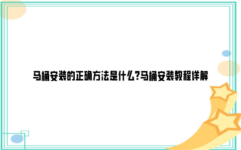 马桶安装的正确方法是什么？马桶安装教程详解