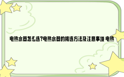 电热水器怎么选？电热水器的挑选方法及注意事项 电热水器怎么选购技巧和方法